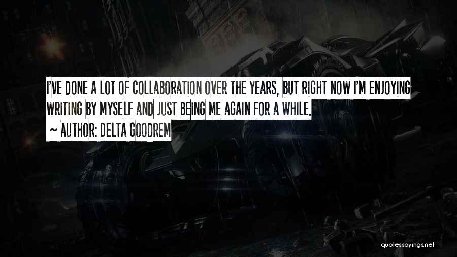 Delta Goodrem Quotes: I've Done A Lot Of Collaboration Over The Years, But Right Now I'm Enjoying Writing By Myself And Just Being