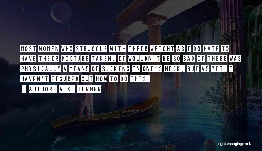 A.K. Turner Quotes: Most Women Who Struggle With Their Weight As I Do Hate To Have Their Picture Taken. It Wouldn't Be So