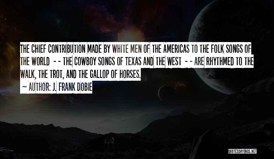 J. Frank Dobie Quotes: The Chief Contribution Made By White Men Of The Americas To The Folk Songs Of The World - - The