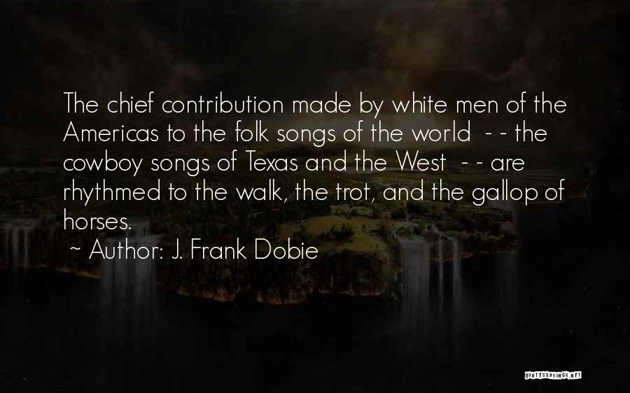 J. Frank Dobie Quotes: The Chief Contribution Made By White Men Of The Americas To The Folk Songs Of The World - - The