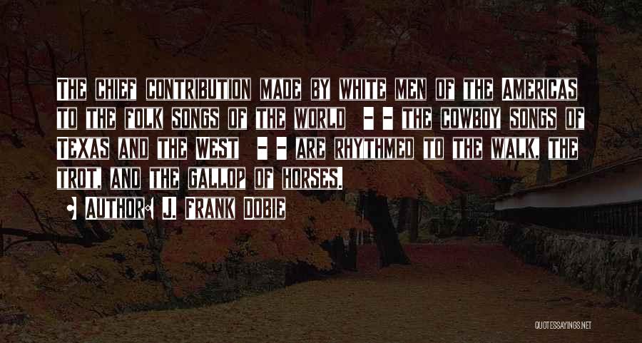 J. Frank Dobie Quotes: The Chief Contribution Made By White Men Of The Americas To The Folk Songs Of The World - - The