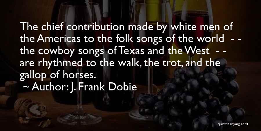 J. Frank Dobie Quotes: The Chief Contribution Made By White Men Of The Americas To The Folk Songs Of The World - - The