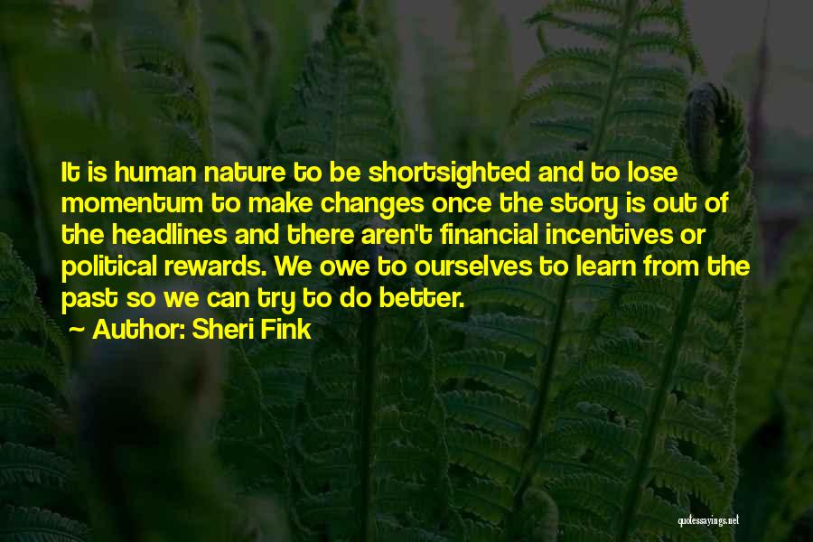 Sheri Fink Quotes: It Is Human Nature To Be Shortsighted And To Lose Momentum To Make Changes Once The Story Is Out Of