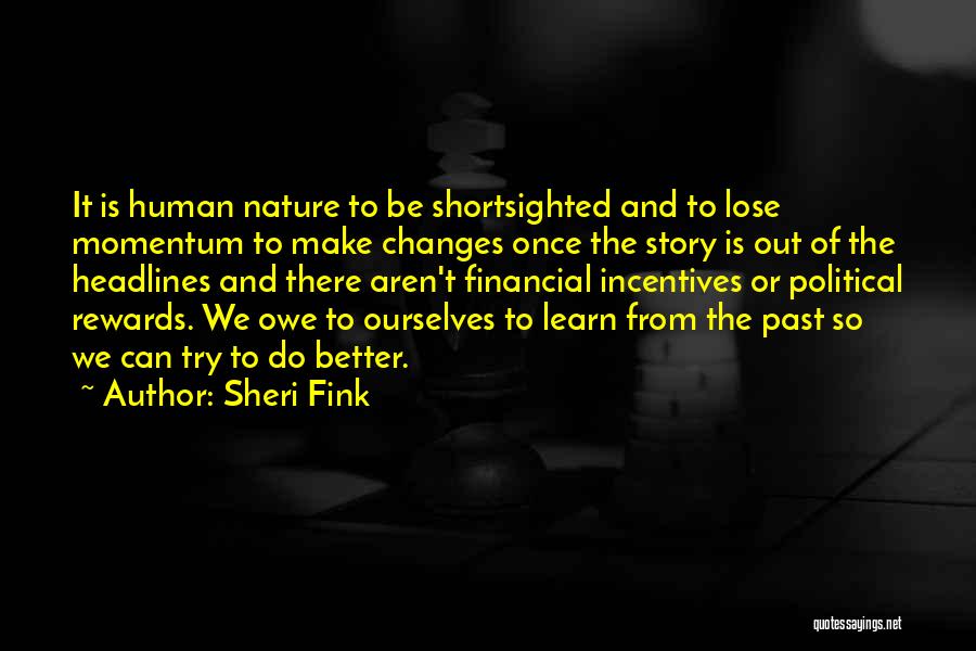 Sheri Fink Quotes: It Is Human Nature To Be Shortsighted And To Lose Momentum To Make Changes Once The Story Is Out Of