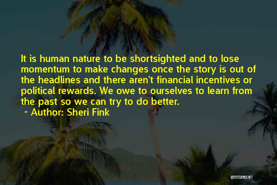 Sheri Fink Quotes: It Is Human Nature To Be Shortsighted And To Lose Momentum To Make Changes Once The Story Is Out Of