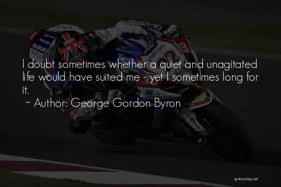 George Gordon Byron Quotes: I Doubt Sometimes Whether A Quiet And Unagitated Life Would Have Suited Me - Yet I Sometimes Long For It.