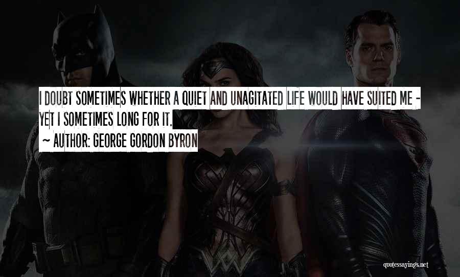 George Gordon Byron Quotes: I Doubt Sometimes Whether A Quiet And Unagitated Life Would Have Suited Me - Yet I Sometimes Long For It.