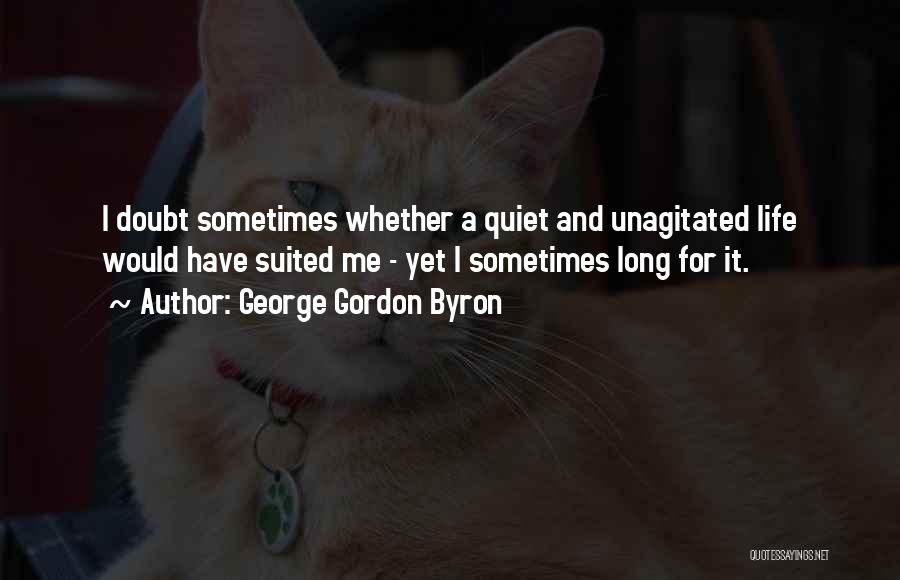 George Gordon Byron Quotes: I Doubt Sometimes Whether A Quiet And Unagitated Life Would Have Suited Me - Yet I Sometimes Long For It.