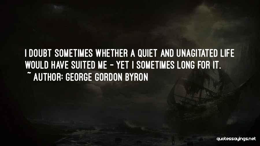 George Gordon Byron Quotes: I Doubt Sometimes Whether A Quiet And Unagitated Life Would Have Suited Me - Yet I Sometimes Long For It.