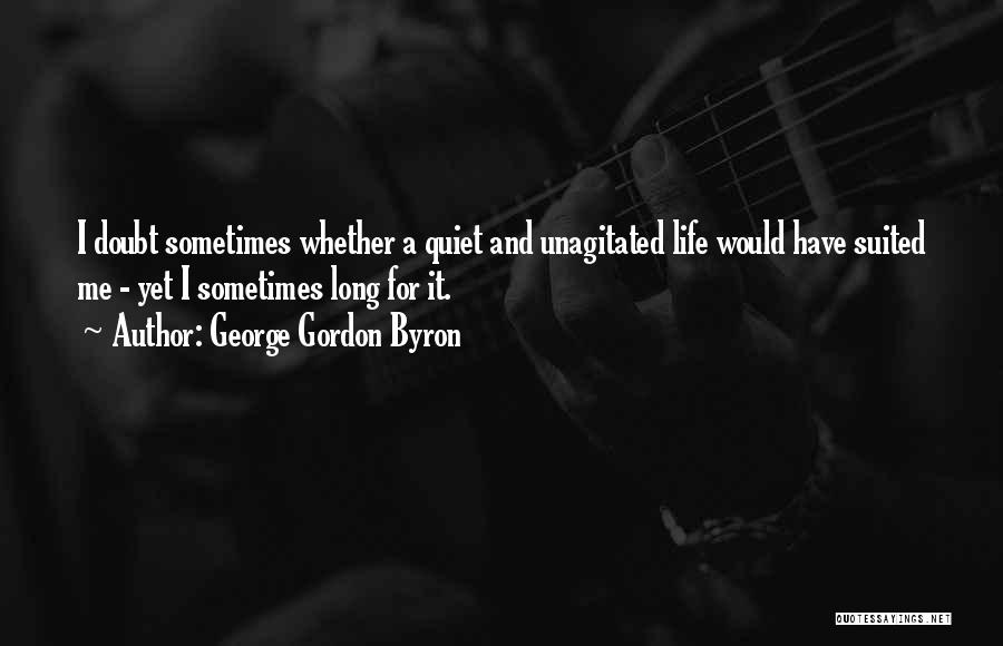 George Gordon Byron Quotes: I Doubt Sometimes Whether A Quiet And Unagitated Life Would Have Suited Me - Yet I Sometimes Long For It.