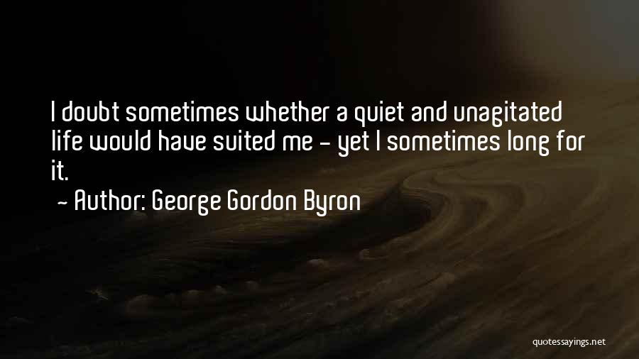 George Gordon Byron Quotes: I Doubt Sometimes Whether A Quiet And Unagitated Life Would Have Suited Me - Yet I Sometimes Long For It.