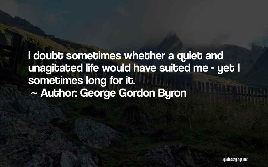 George Gordon Byron Quotes: I Doubt Sometimes Whether A Quiet And Unagitated Life Would Have Suited Me - Yet I Sometimes Long For It.