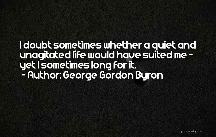 George Gordon Byron Quotes: I Doubt Sometimes Whether A Quiet And Unagitated Life Would Have Suited Me - Yet I Sometimes Long For It.