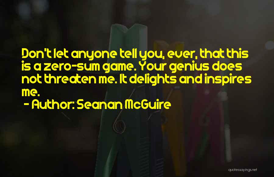 Seanan McGuire Quotes: Don't Let Anyone Tell You, Ever, That This Is A Zero-sum Game. Your Genius Does Not Threaten Me. It Delights