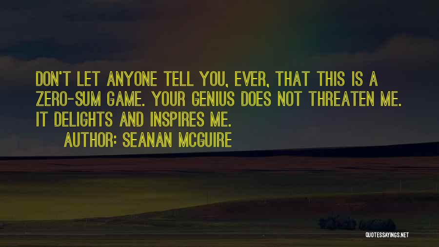 Seanan McGuire Quotes: Don't Let Anyone Tell You, Ever, That This Is A Zero-sum Game. Your Genius Does Not Threaten Me. It Delights