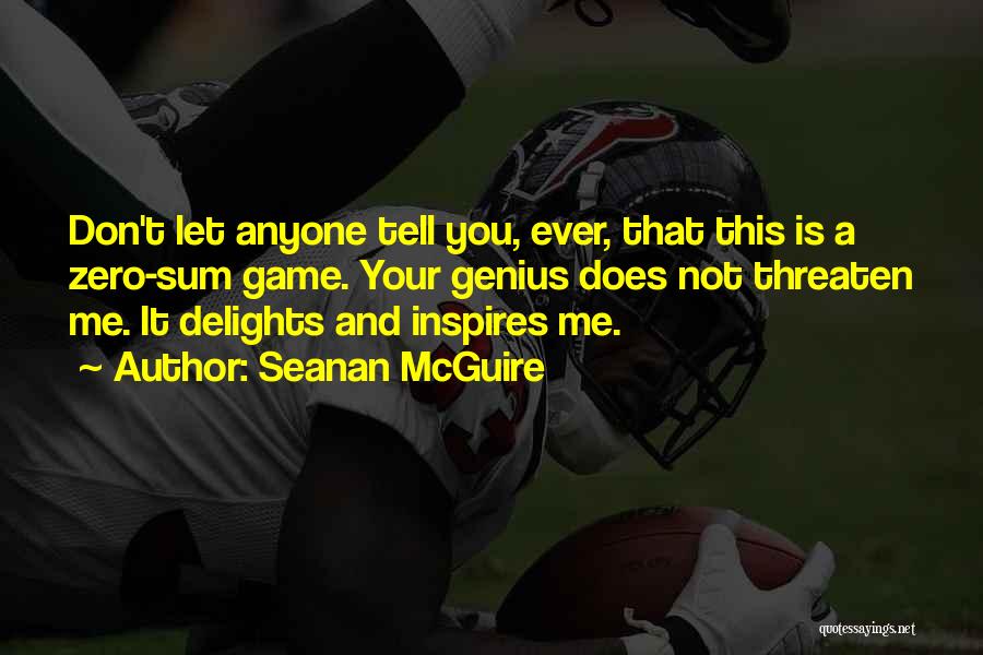 Seanan McGuire Quotes: Don't Let Anyone Tell You, Ever, That This Is A Zero-sum Game. Your Genius Does Not Threaten Me. It Delights