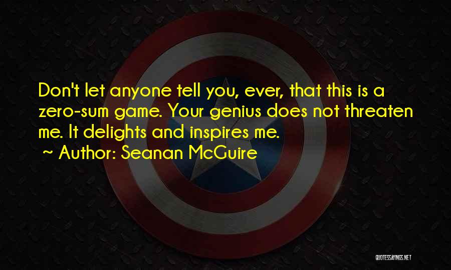Seanan McGuire Quotes: Don't Let Anyone Tell You, Ever, That This Is A Zero-sum Game. Your Genius Does Not Threaten Me. It Delights