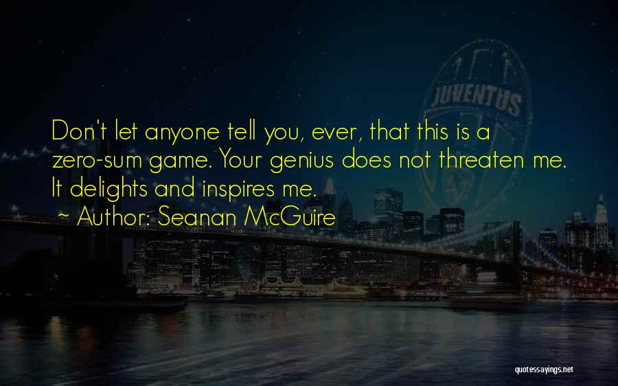 Seanan McGuire Quotes: Don't Let Anyone Tell You, Ever, That This Is A Zero-sum Game. Your Genius Does Not Threaten Me. It Delights