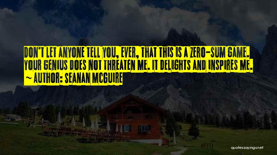 Seanan McGuire Quotes: Don't Let Anyone Tell You, Ever, That This Is A Zero-sum Game. Your Genius Does Not Threaten Me. It Delights