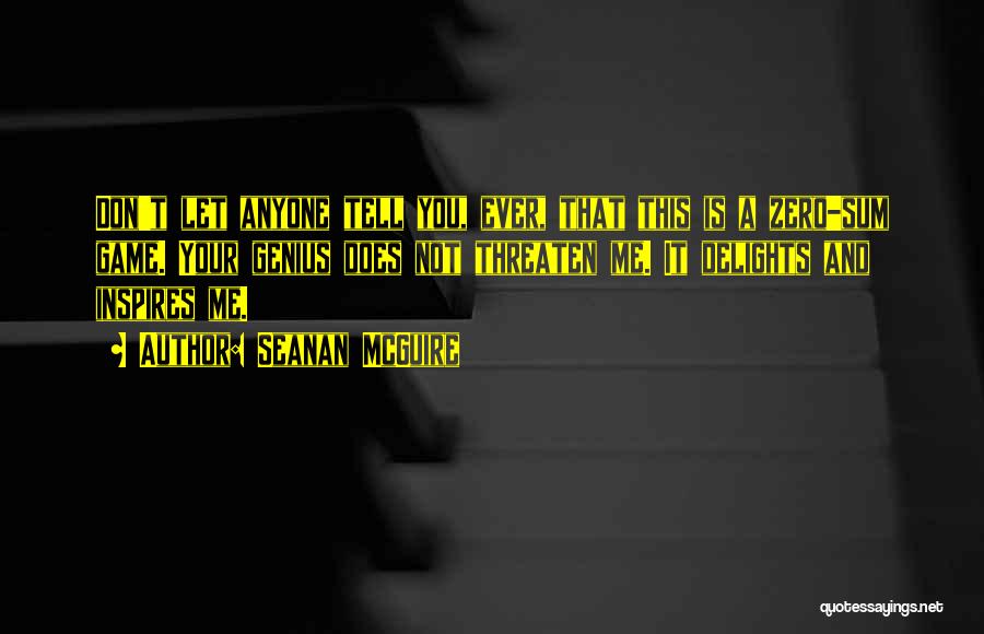 Seanan McGuire Quotes: Don't Let Anyone Tell You, Ever, That This Is A Zero-sum Game. Your Genius Does Not Threaten Me. It Delights