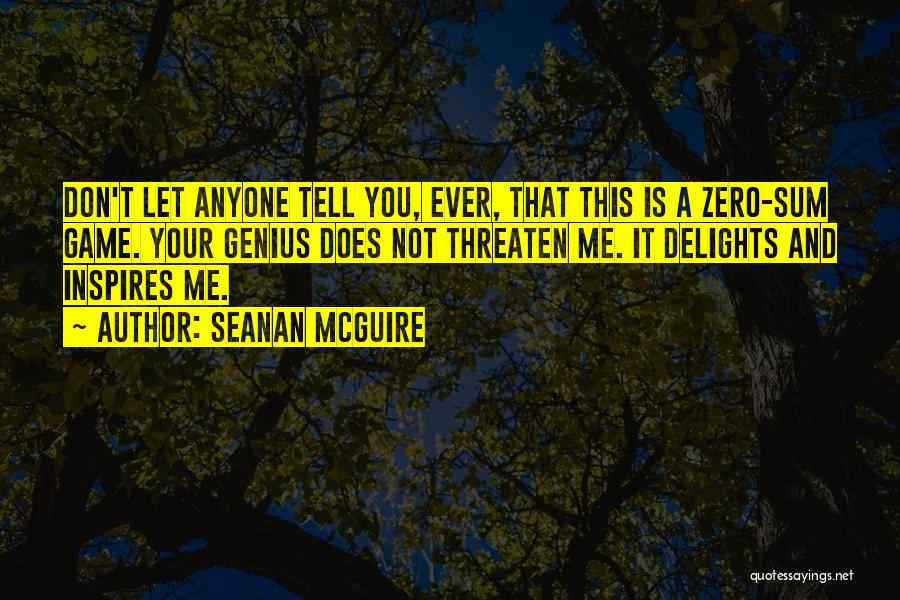 Seanan McGuire Quotes: Don't Let Anyone Tell You, Ever, That This Is A Zero-sum Game. Your Genius Does Not Threaten Me. It Delights