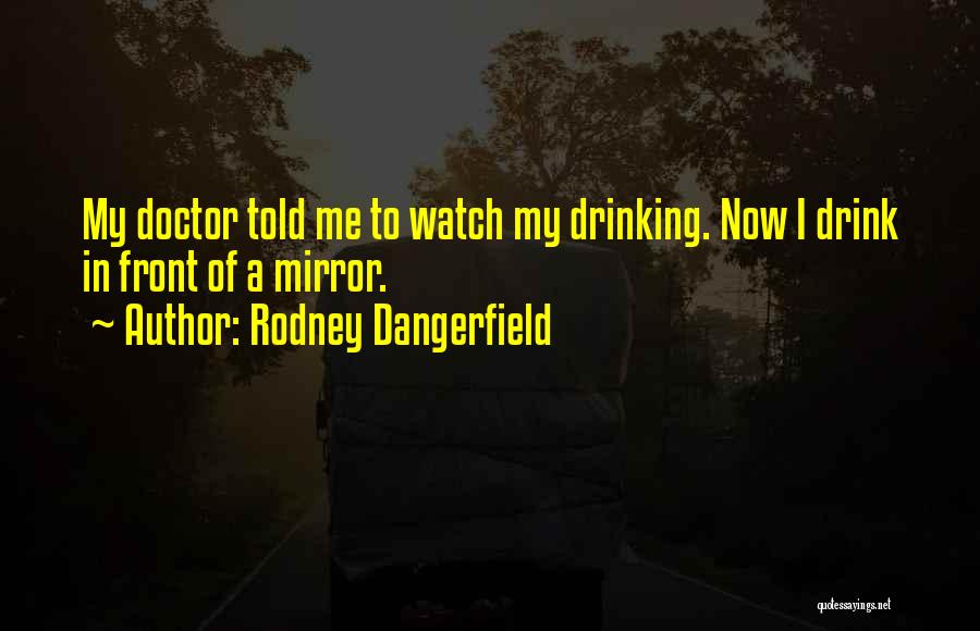 Rodney Dangerfield Quotes: My Doctor Told Me To Watch My Drinking. Now I Drink In Front Of A Mirror.