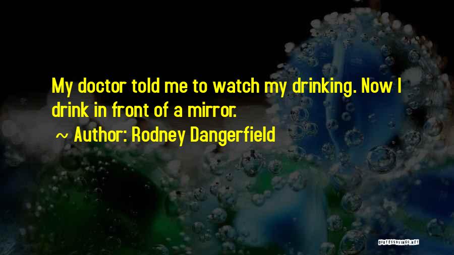 Rodney Dangerfield Quotes: My Doctor Told Me To Watch My Drinking. Now I Drink In Front Of A Mirror.