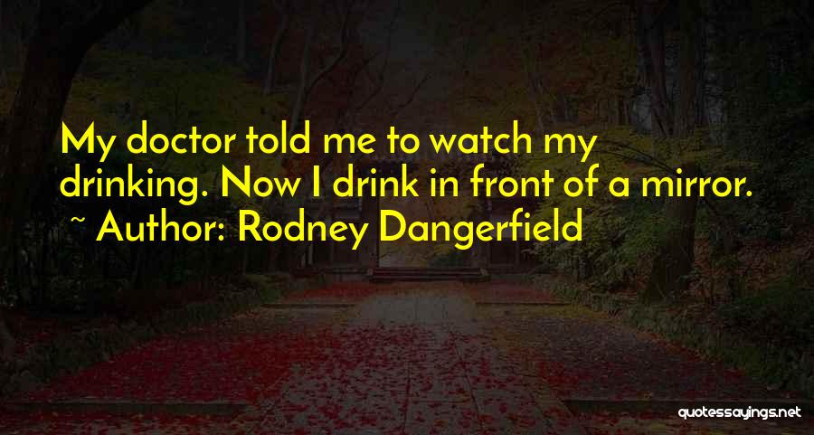 Rodney Dangerfield Quotes: My Doctor Told Me To Watch My Drinking. Now I Drink In Front Of A Mirror.