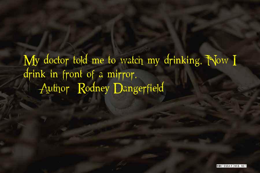 Rodney Dangerfield Quotes: My Doctor Told Me To Watch My Drinking. Now I Drink In Front Of A Mirror.