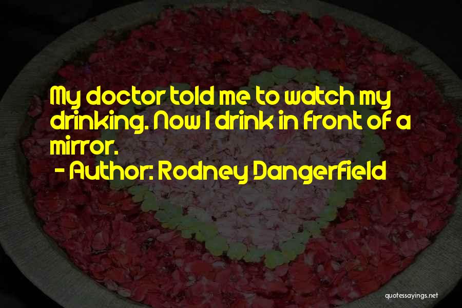 Rodney Dangerfield Quotes: My Doctor Told Me To Watch My Drinking. Now I Drink In Front Of A Mirror.