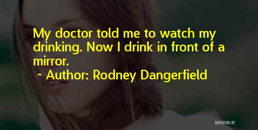 Rodney Dangerfield Quotes: My Doctor Told Me To Watch My Drinking. Now I Drink In Front Of A Mirror.