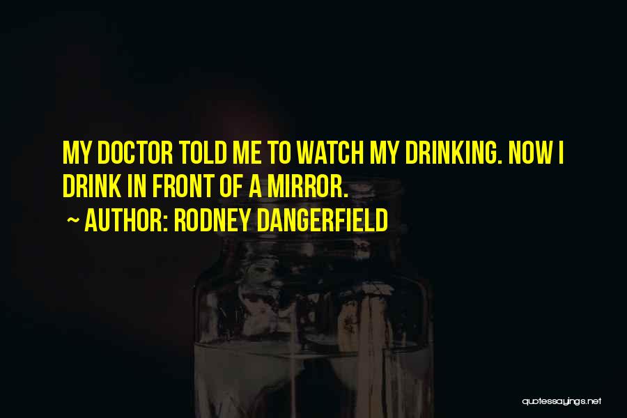 Rodney Dangerfield Quotes: My Doctor Told Me To Watch My Drinking. Now I Drink In Front Of A Mirror.