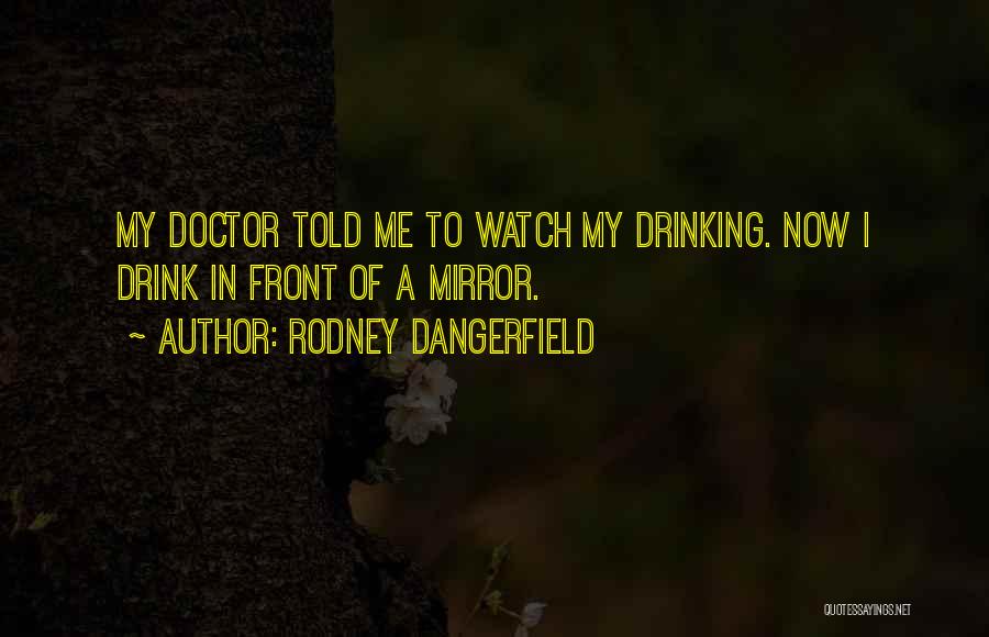 Rodney Dangerfield Quotes: My Doctor Told Me To Watch My Drinking. Now I Drink In Front Of A Mirror.
