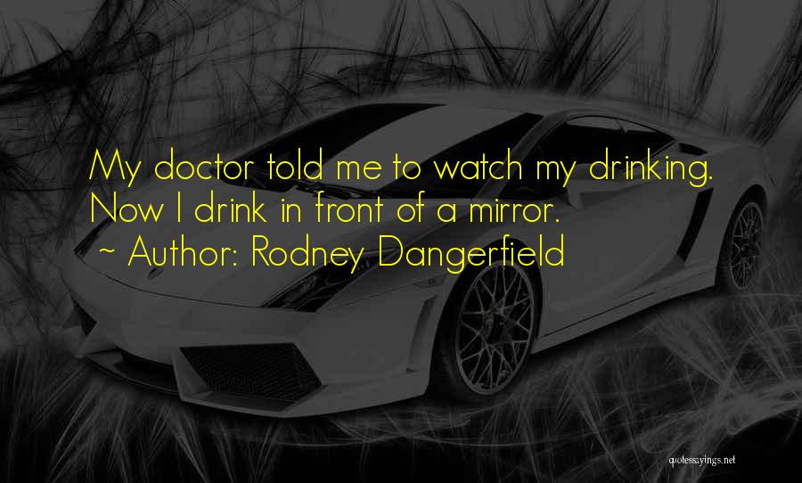 Rodney Dangerfield Quotes: My Doctor Told Me To Watch My Drinking. Now I Drink In Front Of A Mirror.