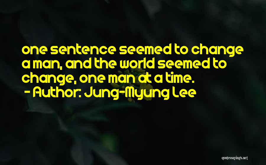 Jung-Myung Lee Quotes: One Sentence Seemed To Change A Man, And The World Seemed To Change, One Man At A Time.