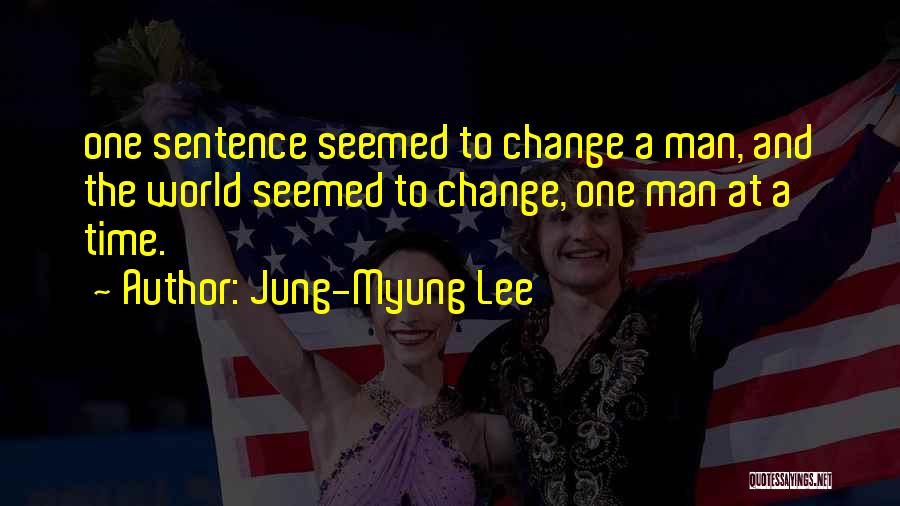 Jung-Myung Lee Quotes: One Sentence Seemed To Change A Man, And The World Seemed To Change, One Man At A Time.