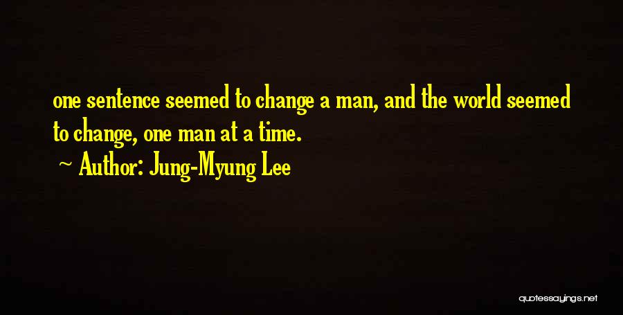 Jung-Myung Lee Quotes: One Sentence Seemed To Change A Man, And The World Seemed To Change, One Man At A Time.