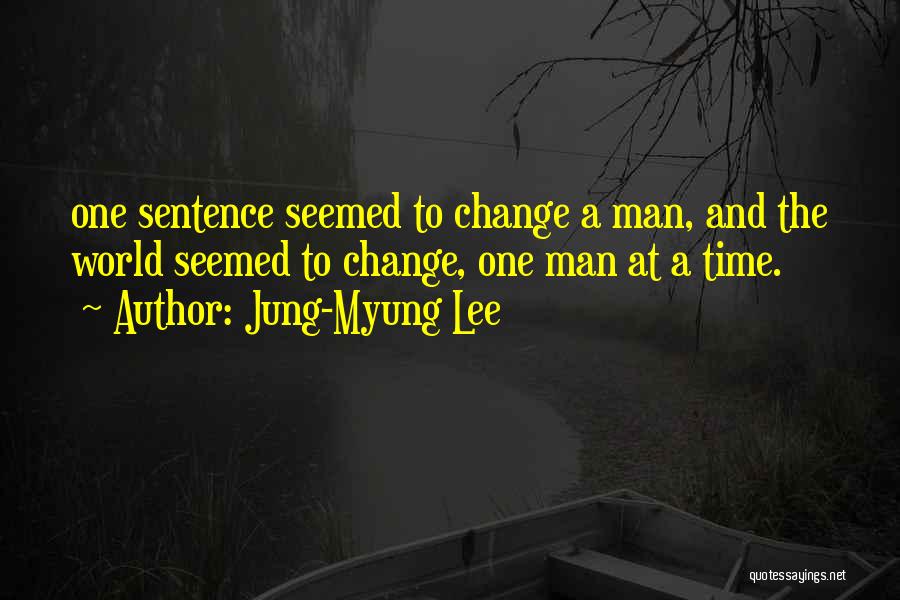 Jung-Myung Lee Quotes: One Sentence Seemed To Change A Man, And The World Seemed To Change, One Man At A Time.