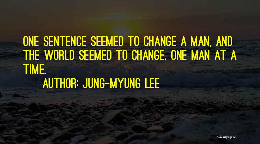 Jung-Myung Lee Quotes: One Sentence Seemed To Change A Man, And The World Seemed To Change, One Man At A Time.