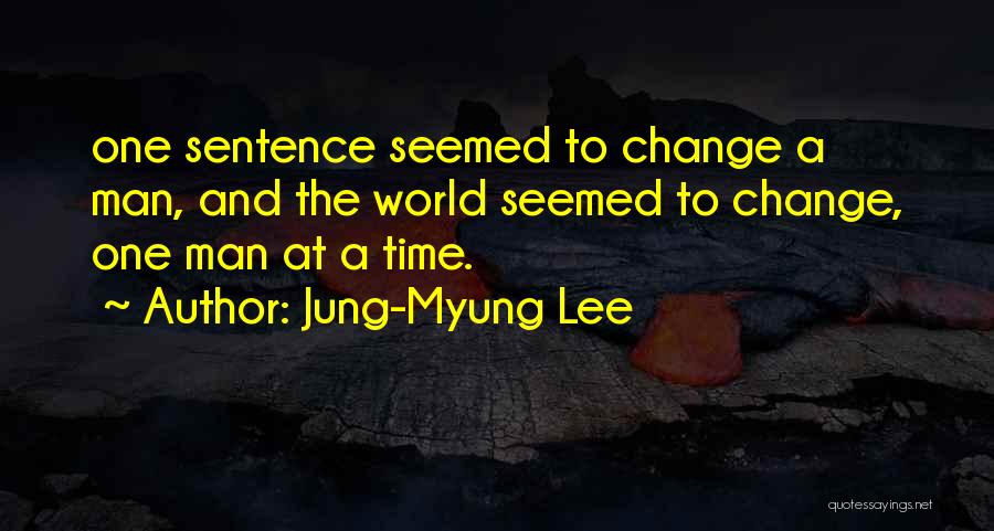 Jung-Myung Lee Quotes: One Sentence Seemed To Change A Man, And The World Seemed To Change, One Man At A Time.