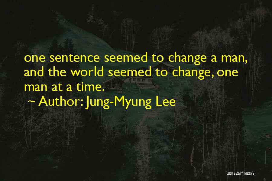 Jung-Myung Lee Quotes: One Sentence Seemed To Change A Man, And The World Seemed To Change, One Man At A Time.