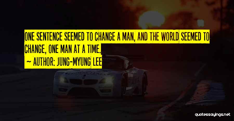 Jung-Myung Lee Quotes: One Sentence Seemed To Change A Man, And The World Seemed To Change, One Man At A Time.