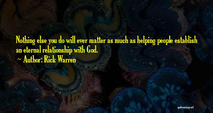 Rick Warren Quotes: Nothing Else You Do Will Ever Matter As Much As Helping People Establish An Eternal Relationship With God.