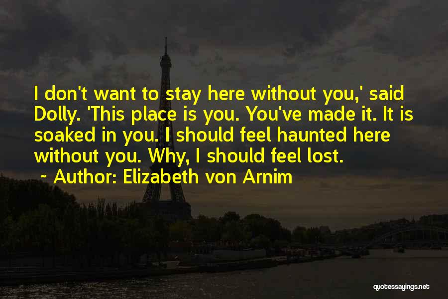 Elizabeth Von Arnim Quotes: I Don't Want To Stay Here Without You,' Said Dolly. 'this Place Is You. You've Made It. It Is Soaked