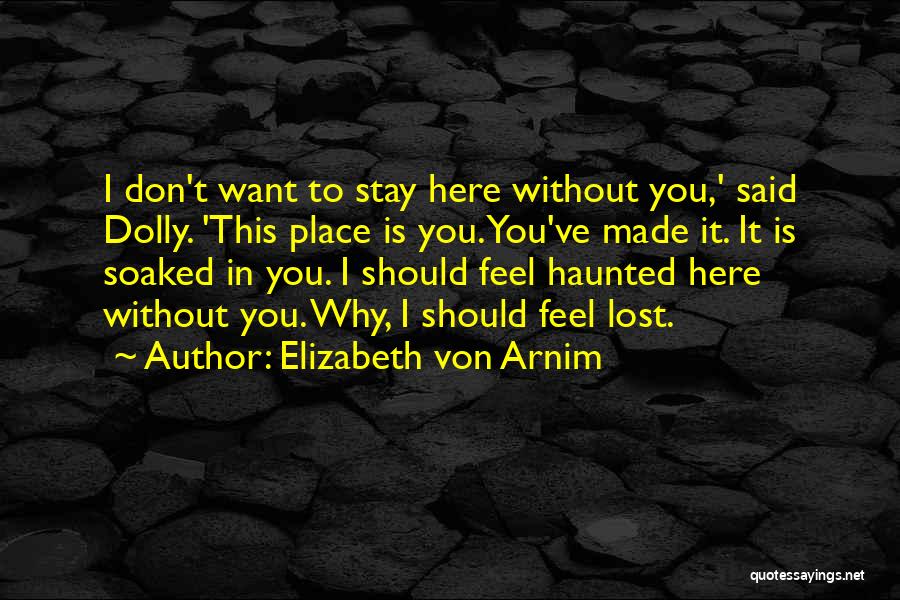 Elizabeth Von Arnim Quotes: I Don't Want To Stay Here Without You,' Said Dolly. 'this Place Is You. You've Made It. It Is Soaked