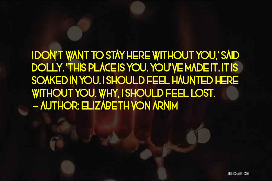 Elizabeth Von Arnim Quotes: I Don't Want To Stay Here Without You,' Said Dolly. 'this Place Is You. You've Made It. It Is Soaked