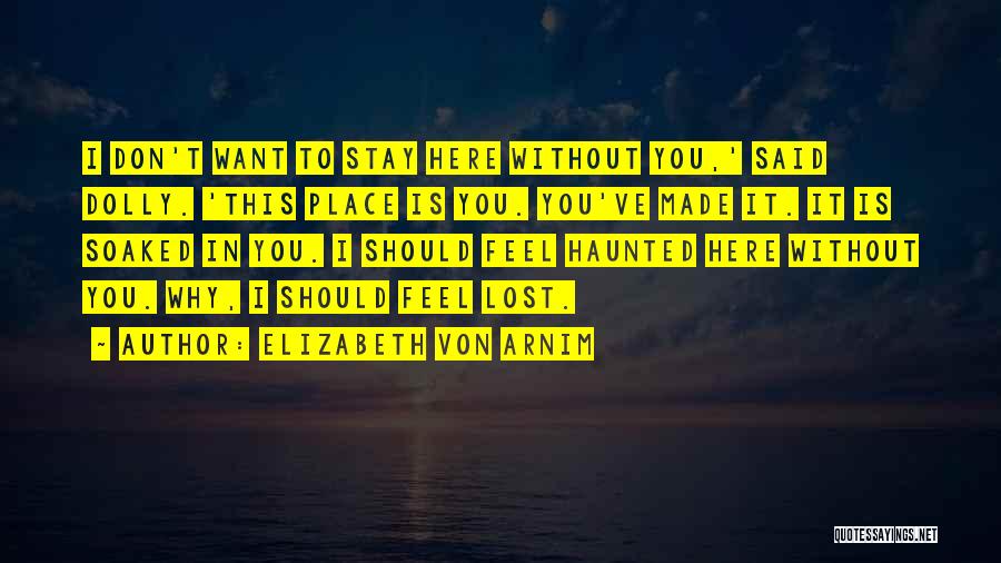 Elizabeth Von Arnim Quotes: I Don't Want To Stay Here Without You,' Said Dolly. 'this Place Is You. You've Made It. It Is Soaked