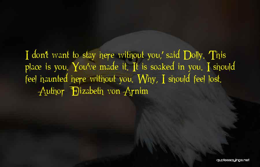 Elizabeth Von Arnim Quotes: I Don't Want To Stay Here Without You,' Said Dolly. 'this Place Is You. You've Made It. It Is Soaked