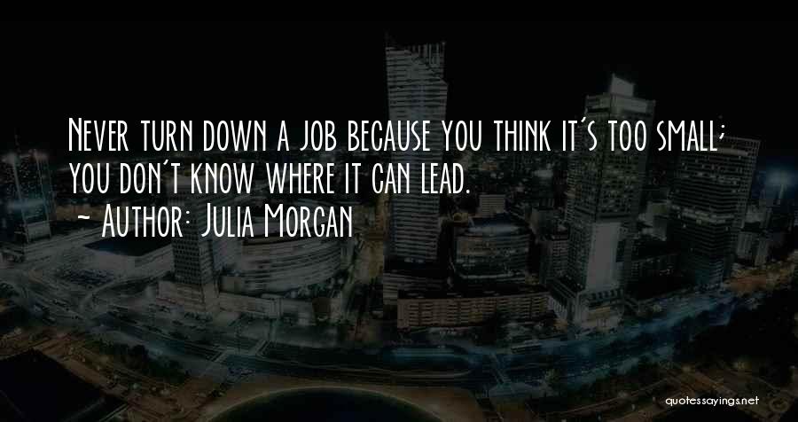 Julia Morgan Quotes: Never Turn Down A Job Because You Think It's Too Small; You Don't Know Where It Can Lead.