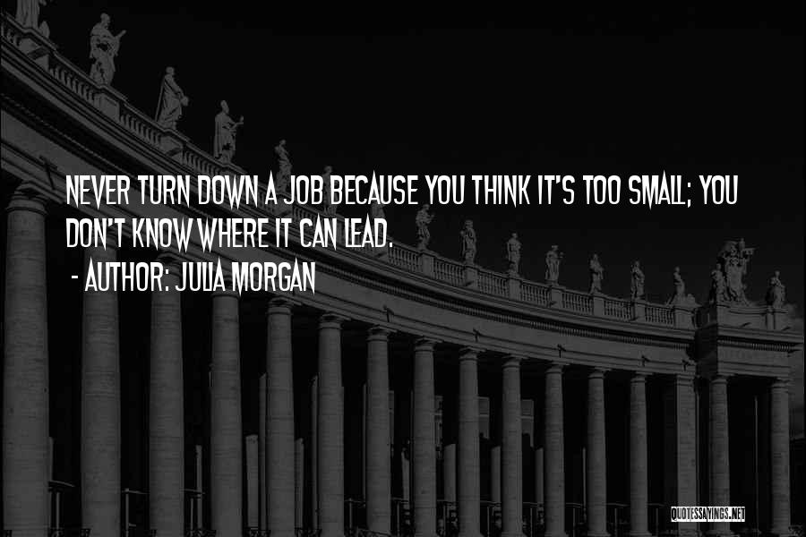 Julia Morgan Quotes: Never Turn Down A Job Because You Think It's Too Small; You Don't Know Where It Can Lead.